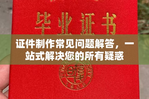 睢阳证件制作常见问题解答，一站式解决您的所有疑惑