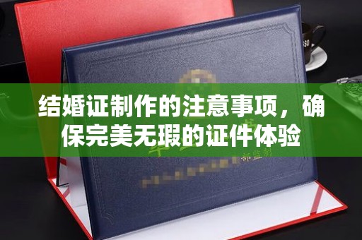 睢阳结婚证制作的注意事项，确保完美无瑕的证件体验