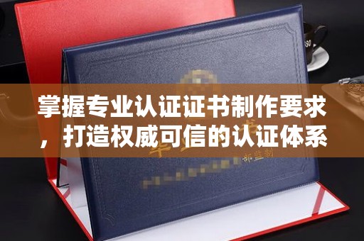 睢阳掌握专业认证证书制作要求，打造权威可信的认证体系