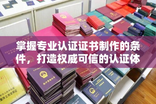 睢阳掌握专业认证证书制作的条件，打造权威可信的认证体系
