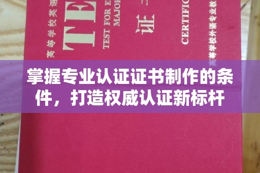 睢阳掌握专业认证证书制作的条件，打造权威认证新标杆