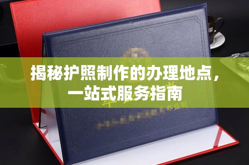 睢阳揭秘护照制作的办理地点，一站式服务指南