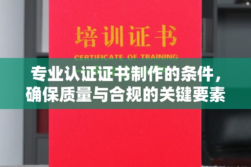 睢阳专业认证证书制作的条件，确保质量与合规的关键要素
